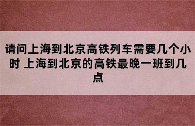 请问上海到北京高铁列车需要几个小时 上海到北京的高铁最晚一班到几点